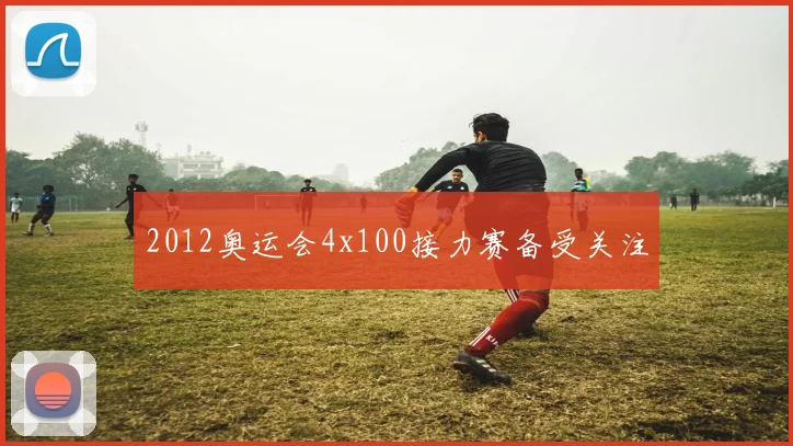 2012奥运会4x100接力赛备受关注