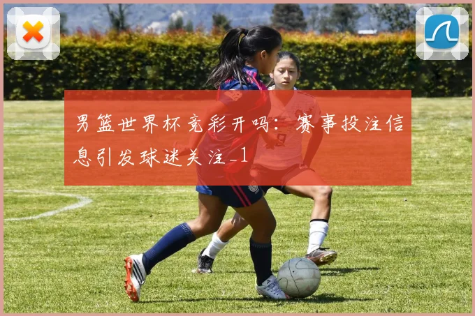 男篮世界杯竞彩开吗：赛事投注信息引发球迷关注_1