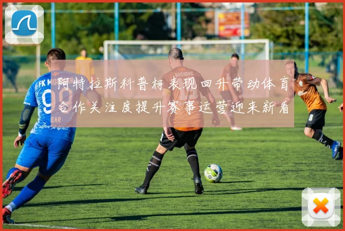 阿特拉斯科普柯表现回升带动体育合作关注度提升赛事运营迎来新看点