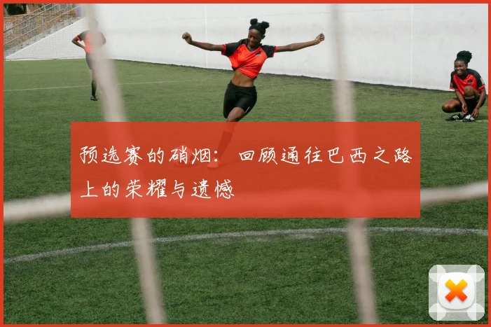 预选赛的硝烟：回顾通往巴西之路上的荣耀与遗憾