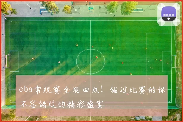 cba常规赛全场回放！错过比赛的你不容错过的精彩盛宴
