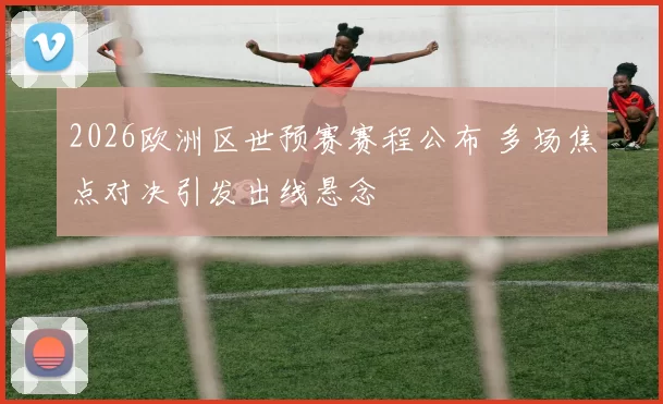 2026欧洲区世预赛赛程公布 多场焦点对决引发出线悬念