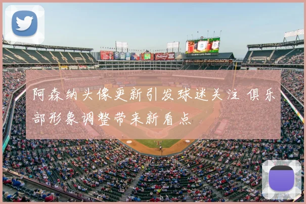 阿森纳头像更新引发球迷关注 俱乐部形象调整带来新看点