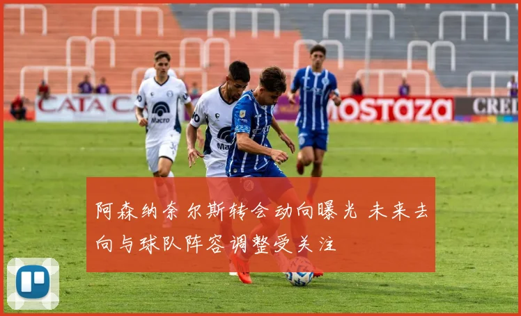 阿森纳奈尔斯转会动向曝光 未来去向与球队阵容调整受关注