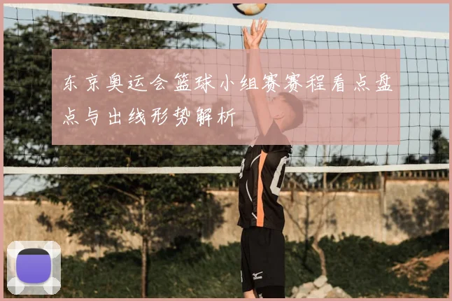 东京奥运会篮球小组赛赛程看点盘点与出线形势解析