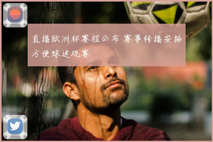 直播欧洲杯赛程公布 赛事转播安排方便球迷观赛