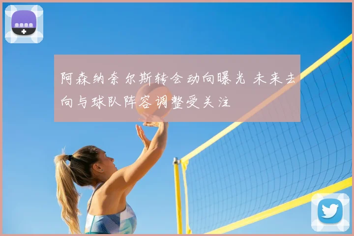 阿森纳奈尔斯转会动向曝光 未来去向与球队阵容调整受关注