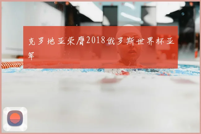 克罗地亚荣膺2018俄罗斯世界杯亚军