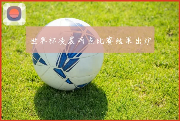 世界杯凌晨两点比赛结果出炉