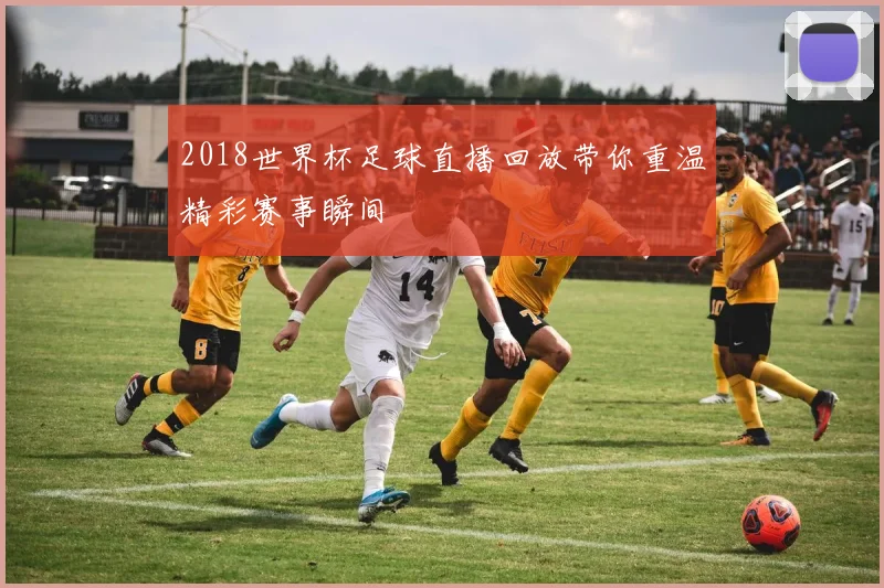 2018世界杯足球直播回放带你重温精彩赛事瞬间