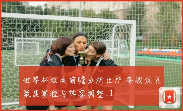 世界杯板块前瞻分析出炉 备战焦点聚集赛程与阵容调整_1