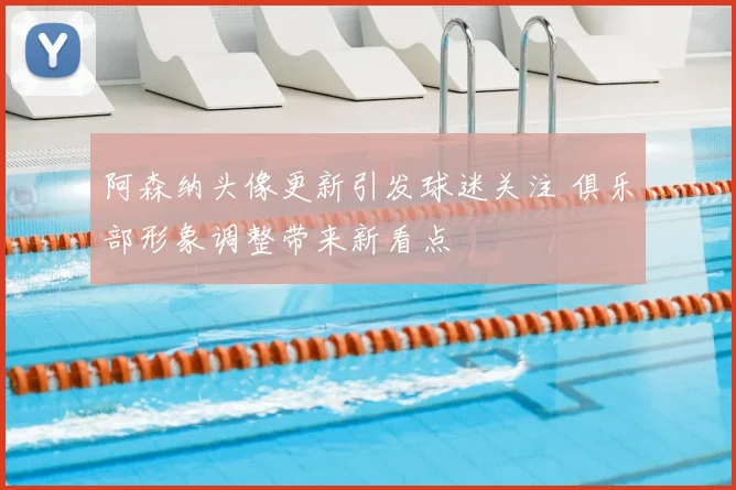 阿森纳头像更新引发球迷关注 俱乐部形象调整带来新看点