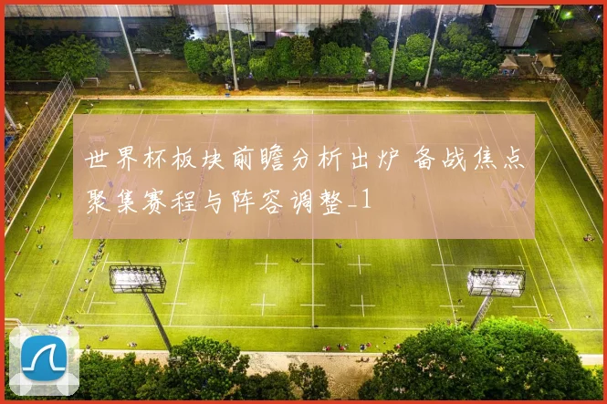 世界杯板块前瞻分析出炉 备战焦点聚集赛程与阵容调整_1