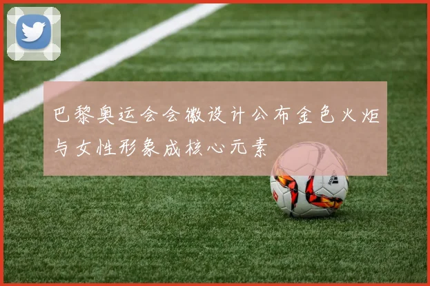 巴黎奥运会会徽设计公布金色火炬与女性形象成核心元素