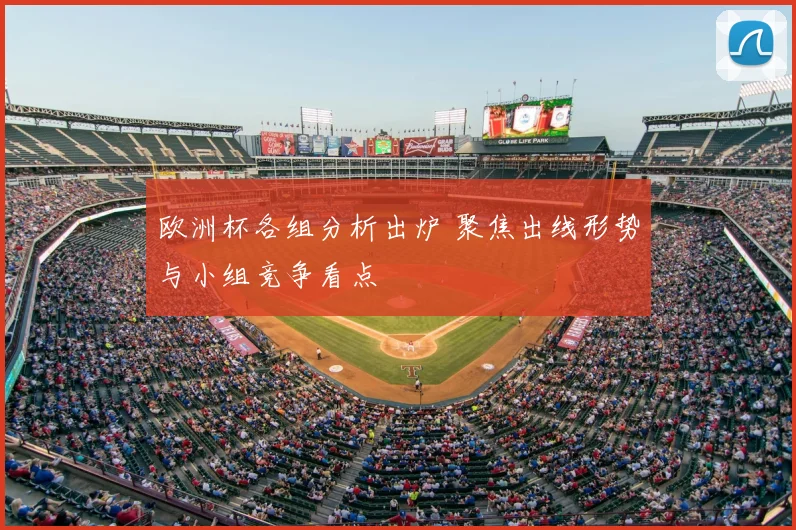 欧洲杯各组分析出炉 聚焦出线形势与小组竞争看点