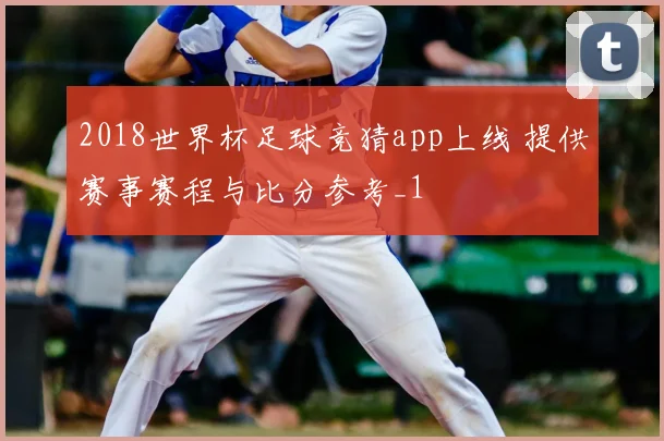2018世界杯足球竞猜app上线 提供赛事赛程与比分参考_1