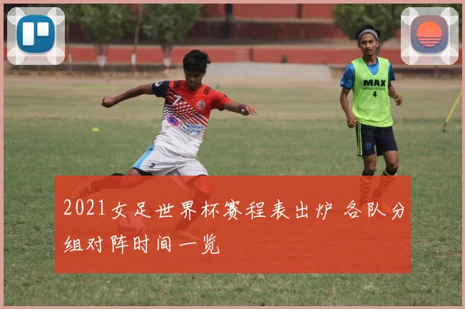 2021女足世界杯赛程表出炉 各队分组对阵时间一览