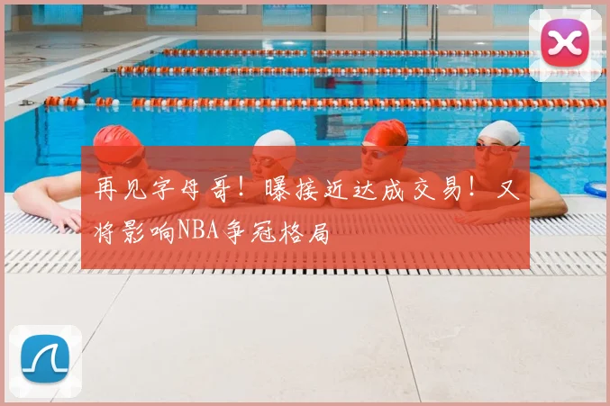 再见字母哥!曝接近达成交易!又将影响NBA争冠格局